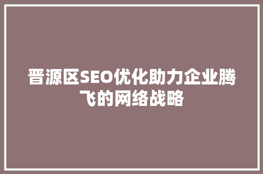 晋源区SEO优化助力企业腾飞的网络战略