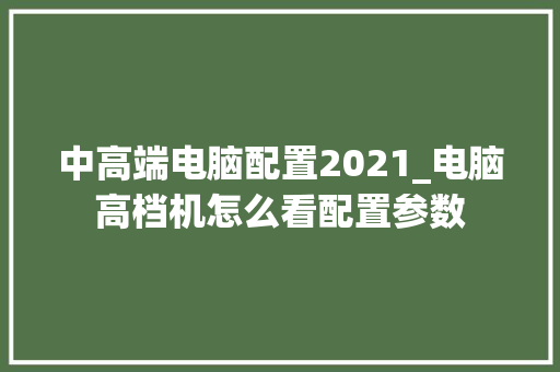 中高端电脑配置2021_电脑高档机怎么看配置参数 电脑基础 中高端电脑配置2021_电脑高档机怎么看配置参数 电脑基础