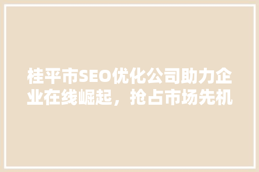 桂平市SEO优化公司助力企业在线崛起，抢占市场先机
