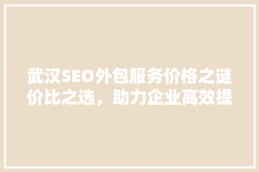 武汉SEO外包服务价格之谜价比之选,助力企业高效提升网站排名 武汉SEO外包服务价格之谜价比之选,助力企业高效提升网站排名