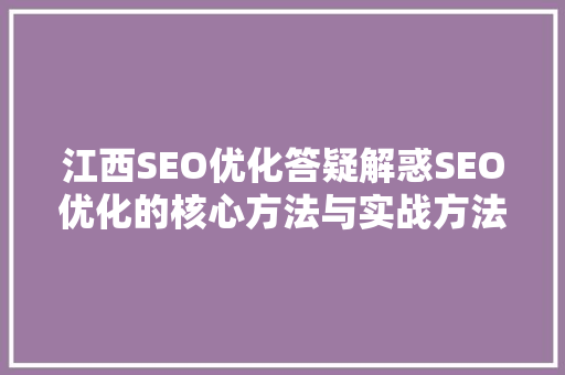 江西SEO优化答疑解惑SEO优化的核心方法与实战方法