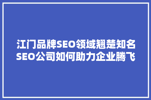 江门品牌SEO领域翘楚知名SEO公司如何助力企业腾飞