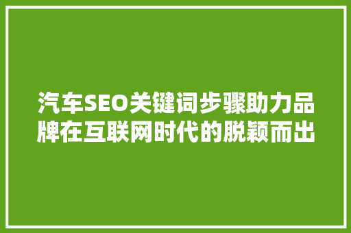汽车SEO关键词步骤助力品牌在互联网时代的脱颖而出 操作系统