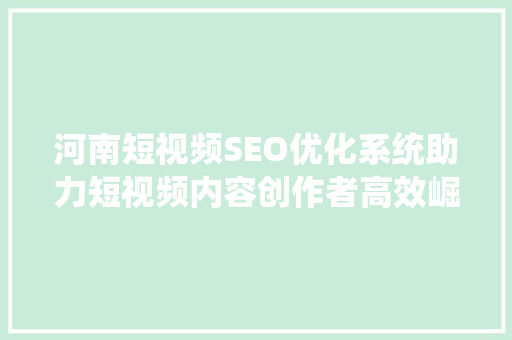 河南短视频SEO优化系统助力短视频内容创作者高效崛起