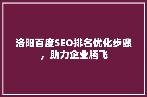 洛阳百度SEO排名优化步骤，助力企业腾飞