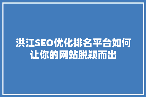 洪江SEO优化排名平台如何让你的网站脱颖而出 洪江SEO优化排名平台如何让你的网站脱颖而出