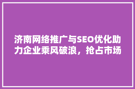 济南网络推广与SEO优化助力企业乘风破浪,抢占市场制高点 济南网络推广与SEO优化助力企业乘风破浪,抢占市场制高点