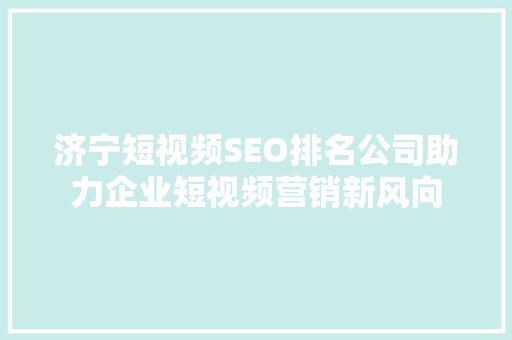 济宁短视频SEO排名公司助力企业短视频营销新风向