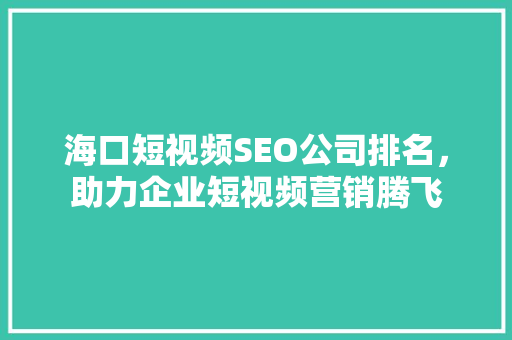 海口短视频SEO公司排名，助力企业短视频营销腾飞