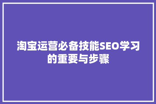 淘宝运营必备技能SEO学习的重要与步骤 淘宝运营必备技能SEO学习的重要与步骤