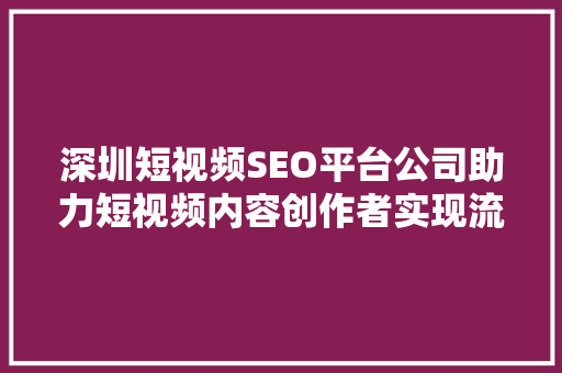 深圳短视频SEO平台公司助力短视频内容创作者实现流量与收益双丰收 深圳短视频SEO平台公司助力短视频内容创作者实现流量与收益双丰收