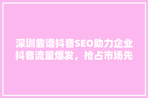 深圳靠谱抖音SEO助力企业抖音流量爆发,抢占市场先机 深圳靠谱抖音SEO助力企业抖音流量爆发,抢占市场先机