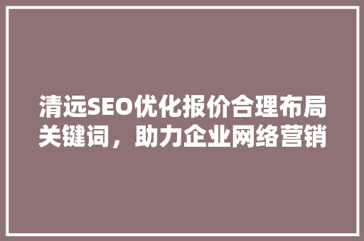 清远SEO优化报价合理布局关键词,助力企业网络营销 清远SEO优化报价合理布局关键词,助力企业网络营销