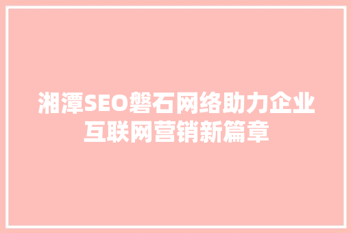 湘潭SEO磐石网络助力企业互联网营销新篇章