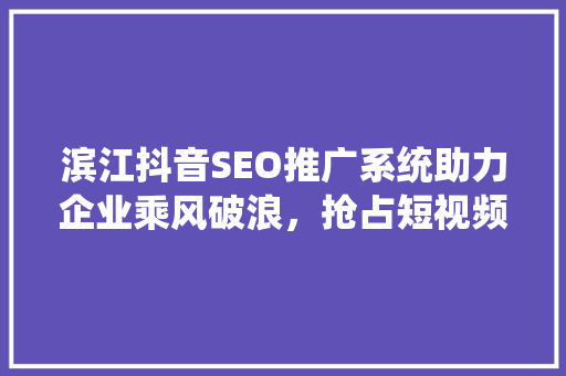 滨江抖音SEO推广系统助力企业乘风破浪，抢占短视频营销新高地