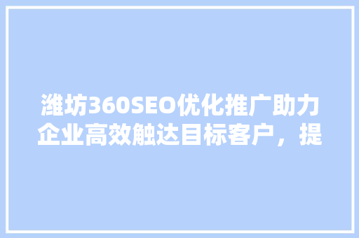潍坊360SEO优化推广助力企业高效触达目标客户，提升品牌影响力