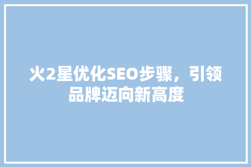 火2星优化SEO步骤，引领品牌迈向新高度