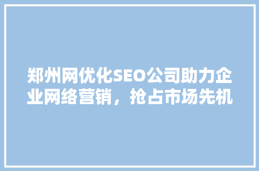 郑州网优化SEO公司助力企业网络营销，抢占市场先机