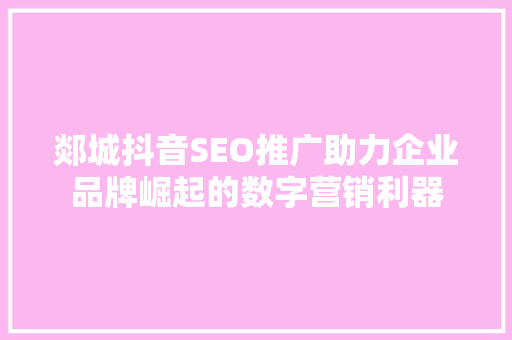 郯城抖音SEO推广助力企业品牌崛起的数字营销利器 郯城抖音SEO推广助力企业品牌崛起的数字营销利器