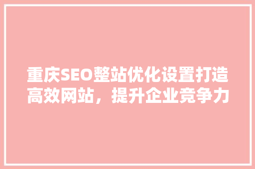 重庆SEO整站优化设置打造高效网站,提升企业竞争力 重庆SEO整站优化设置打造高效网站,提升企业竞争力