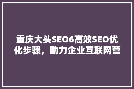 重庆大头SEO6高效SEO优化步骤,助力企业互联网营销腾飞 重庆大头SEO6高效SEO优化步骤,助力企业互联网营销腾飞