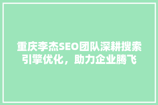重庆李杰SEO团队深耕搜索引擎优化,助力企业腾飞 重庆李杰SEO团队深耕搜索引擎优化,助力企业腾飞