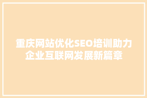 重庆网站优化SEO培训助力企业互联网发展新篇章 重庆网站优化SEO培训助力企业互联网发展新篇章