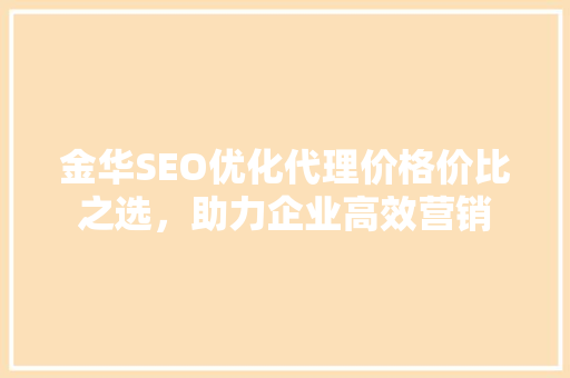 金华SEO优化代理价格价比之选,助力企业高效营销 金华SEO优化代理价格价比之选,助力企业高效营销