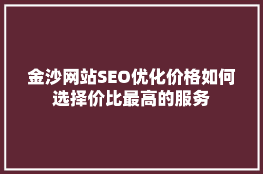 金沙网站SEO优化价格如何选择价比最高的服务 金沙网站SEO优化价格如何选择价比最高的服务