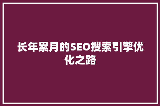 长年累月的SEO搜索引擎优化之路 长年累月的SEO搜索引擎优化之路