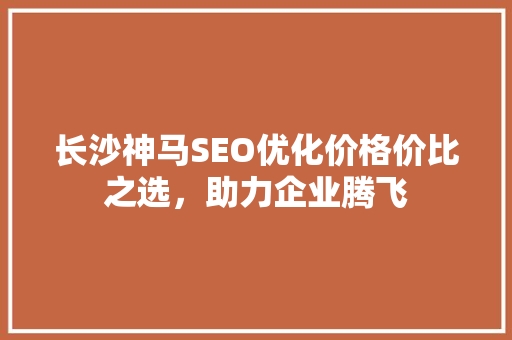 长沙神马SEO优化价格价比之选，助力企业腾飞