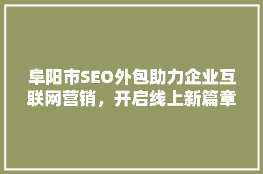阜阳市SEO外包助力企业互联网营销,开启线上新篇章 阜阳市SEO外包助力企业互联网营销,开启线上新篇章