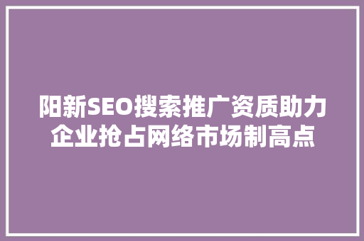阳新SEO搜索推广资质助力企业抢占网络市场制高点 阳新SEO搜索推广资质助力企业抢占网络市场制高点