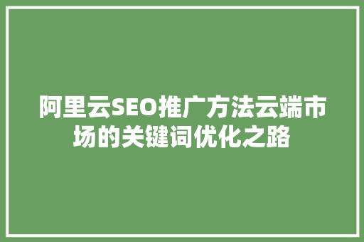阿里云SEO推广方法云端市场的关键词优化之路 阿里云SEO推广方法云端市场的关键词优化之路