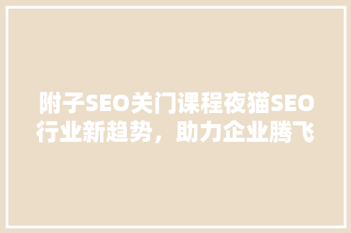 附子SEO关门课程夜猫SEO行业新趋势，助力企业腾飞