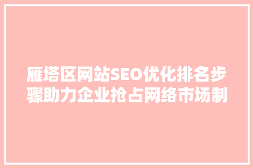 雁塔区网站SEO优化排名步骤助力企业抢占网络市场制高点