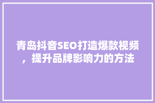 青岛抖音SEO打造爆款视频，提升品牌影响力的方法