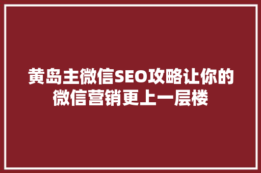 黄岛主微信SEO攻略让你的微信营销更上一层楼
