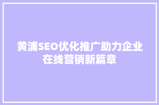 黄浦SEO优化推广助力企业在线营销新篇章