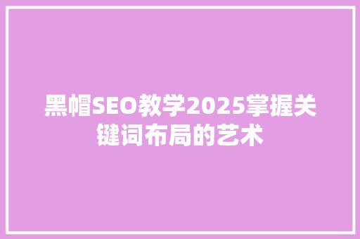 黑帽SEO教学2025掌握关键词布局的艺术