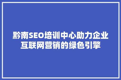 黔南SEO培训中心助力企业互联网营销的绿色引擎