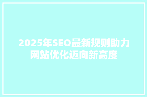 2025年SEO最新规则助力网站优化迈向新高度