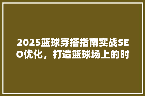 2025篮球穿搭指南实战SEO优化，打造篮球场上的时尚焦点