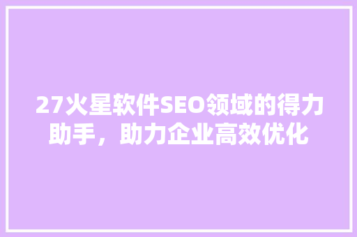 27火星软件SEO领域的得力助手，助力企业高效优化
