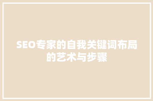 SEO专家的自我关键词布局的艺术与步骤