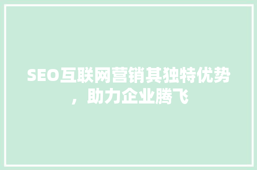 SEO互联网营销其独特优势，助力企业腾飞