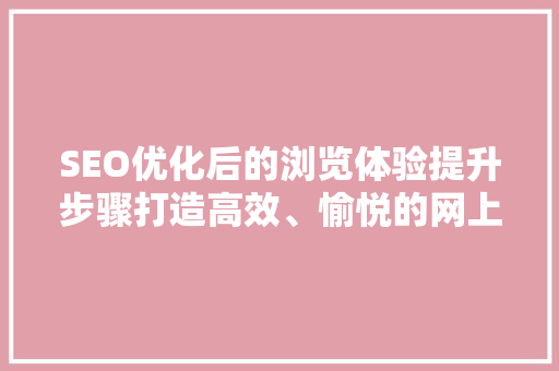 SEO优化后的浏览体验提升步骤打造高效、愉悦的网上之旅