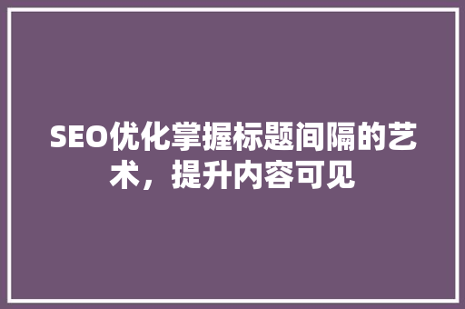 SEO优化掌握标题间隔的艺术，提升内容可见