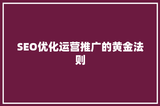 SEO优化运营推广的黄金法则 SEO优化运营推广的黄金法则