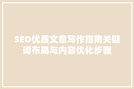 SEO优质文章写作指南关键词布局与内容优化步骤 SEO优质文章写作指南关键词布局与内容优化步骤